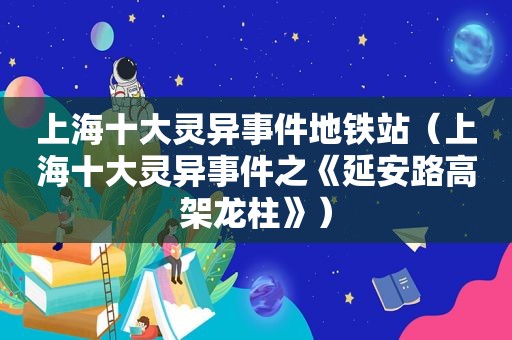 上海十大灵异事件地铁站（上海十大灵异事件之《延安路高架龙柱》）