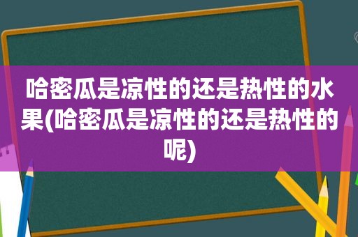 哈密瓜是凉性的还是热性的水果(哈密瓜是凉性的还是热性的呢)