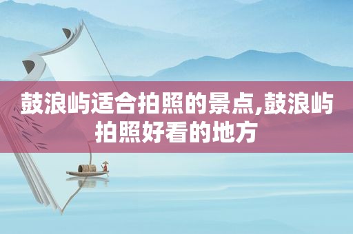 鼓浪屿适合拍照的景点,鼓浪屿拍照好看的地方