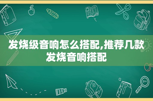 发烧级音响怎么搭配,推荐几款发烧音响搭配