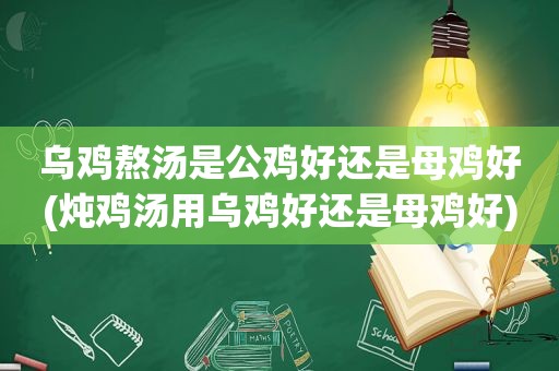 乌鸡熬汤是公鸡好还是母鸡好(炖鸡汤用乌鸡好还是母鸡好)