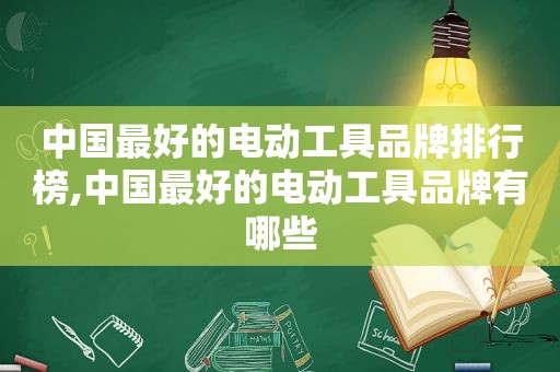 中国最好的电动工具品牌排行榜,中国最好的电动工具品牌有哪些