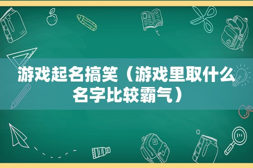 游戏起名搞笑（游戏里取什么名字比较霸气）