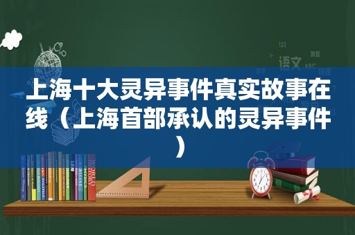 上海十大灵异事件真实故事在线（上海首部承认的灵异事件）