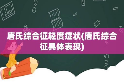 唐氏综合征轻度症状(唐氏综合征具体表现)