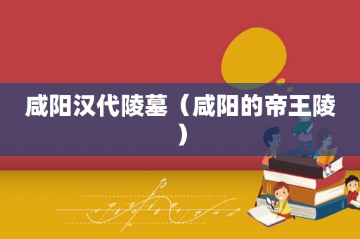 咸阳汉代陵墓（咸阳的帝王陵）