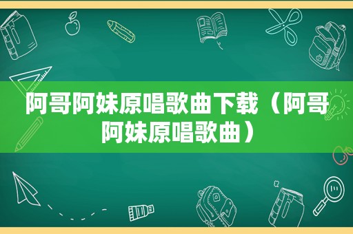 阿哥阿妹原唱歌曲下载（阿哥阿妹原唱歌曲）