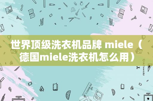 世界顶级洗衣机品牌 miele（德国miele洗衣机怎么用）