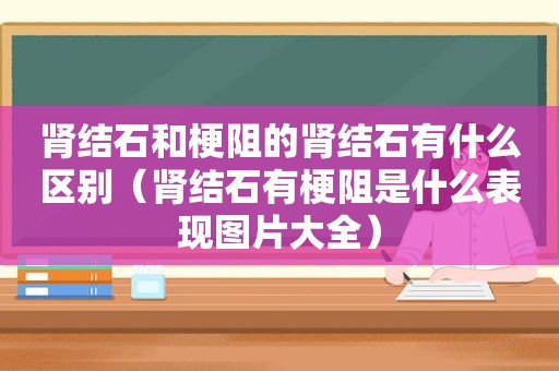 肾结石和梗阻的肾结石有什么区别（肾结石有梗阻是什么表现图片大全）