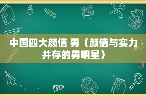 中国四大颜值 男（颜值与实力并存的男明星）