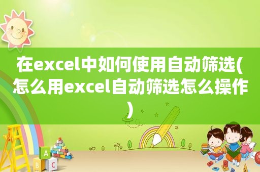 在excel中如何使用自动筛选(怎么用excel自动筛选怎么操作)