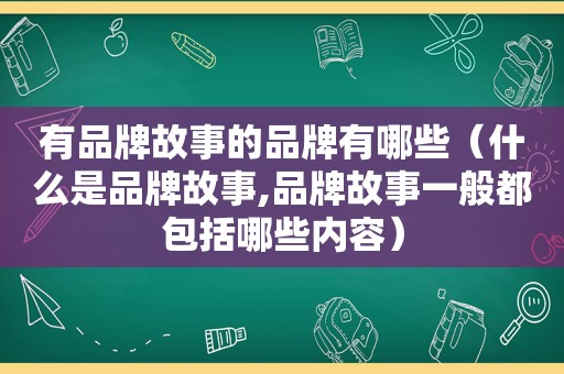 有品牌故事的品牌有哪些（什么是品牌故事,品牌故事一般都包括哪些内容）