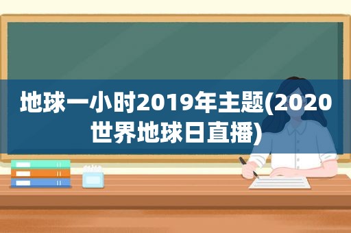 地球一小时2019年主题(2020世界地球日直播)