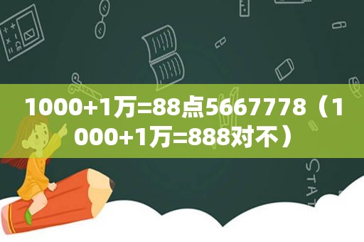 1000+1万=88点5667778（1000+1万=888对不）