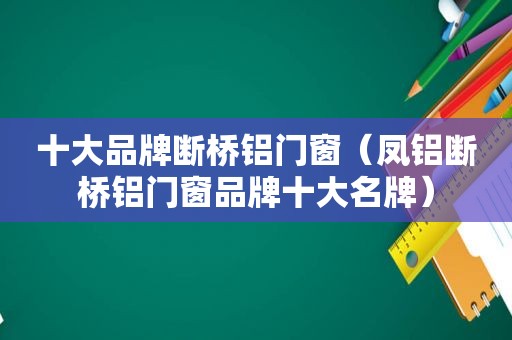 十大品牌断桥铝门窗（凤铝断桥铝门窗品牌十大名牌）