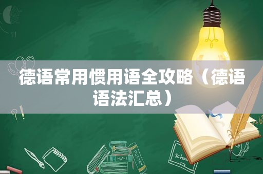 德语常用惯用语全攻略（德语语法汇总）