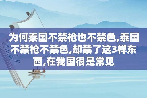 为何泰国不禁枪也不禁色,泰国不禁枪不禁色,却禁了这3样东西,在我国很是常见