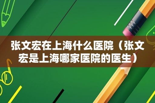 张文宏在上海什么医院（张文宏是上海哪家医院的医生）