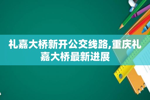 礼嘉大桥新开公交线路,重庆礼嘉大桥最新进展