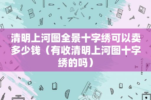 清明上河图全景十字绣可以卖多少钱（有收清明上河图十字绣的吗）