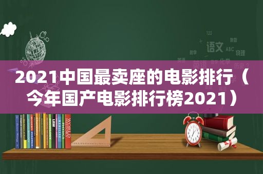 2021中国最卖座的电影排行（今年国产电影排行榜2021）