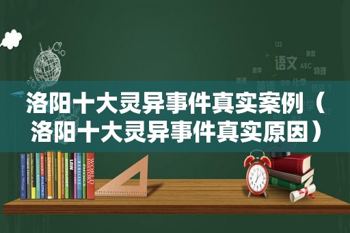 洛阳十大灵异事件真实案例（洛阳十大灵异事件真实原因）