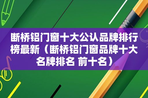 断桥铝门窗十大公认品牌排行榜最新（断桥铝门窗品牌十大名牌排名 前十名）