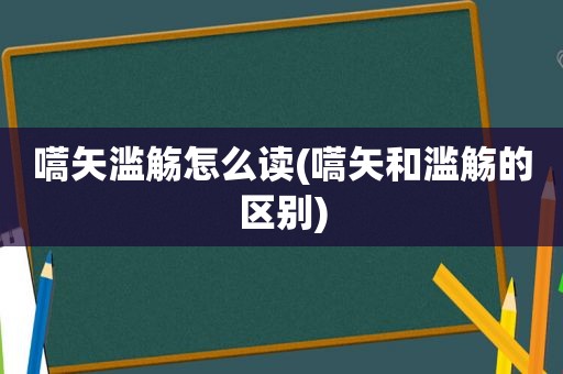 嚆矢滥觞怎么读(嚆矢和滥觞的区别)