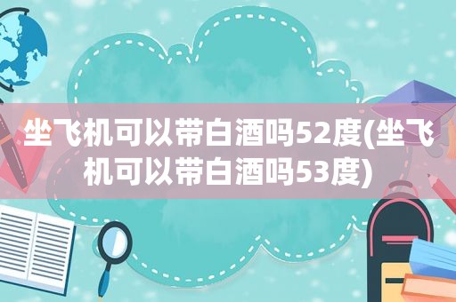 坐飞机可以带白酒吗52度(坐飞机可以带白酒吗53度)