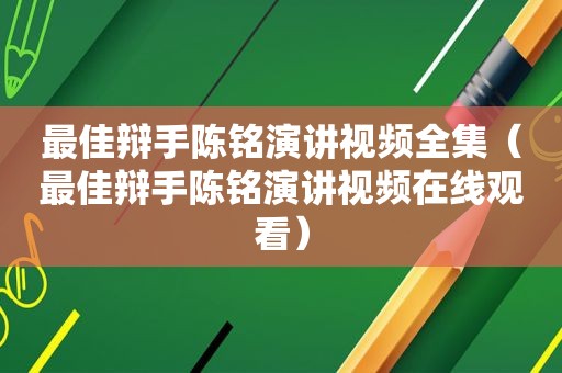 最佳辩手陈铭演讲视频全集（最佳辩手陈铭演讲视频在线观看）