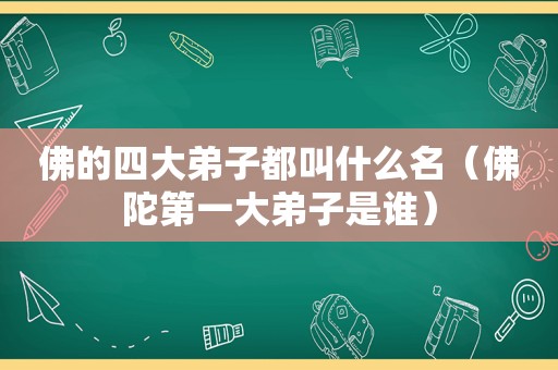 佛的四大弟子都叫什么名（佛陀第一大弟子是谁）