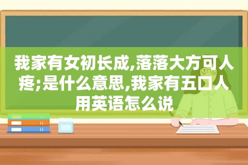 我家有女初长成,落落大方可人疼;是什么意思,我家有五口人用英语怎么说