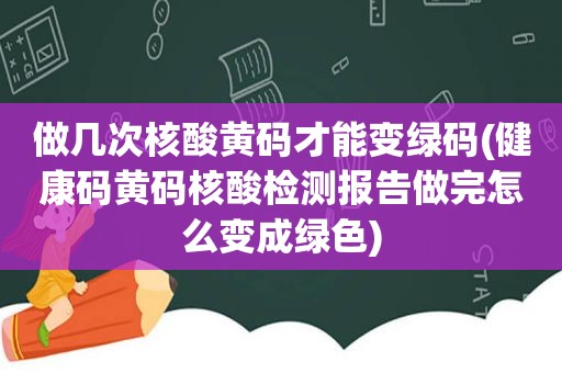 做几次核酸黄码才能变绿码(健康码黄码核酸检测报告做完怎么变成绿色)