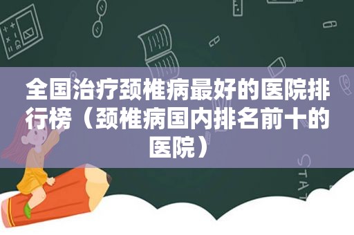 全国治疗颈椎病最好的医院排行榜（颈椎病国内排名前十的医院）