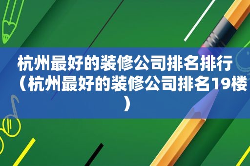 杭州最好的装修公司排名排行（杭州最好的装修公司排名19楼）