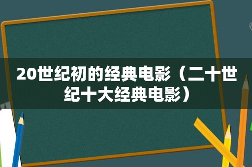 20世纪初的经典电影（二十世纪十大经典电影）