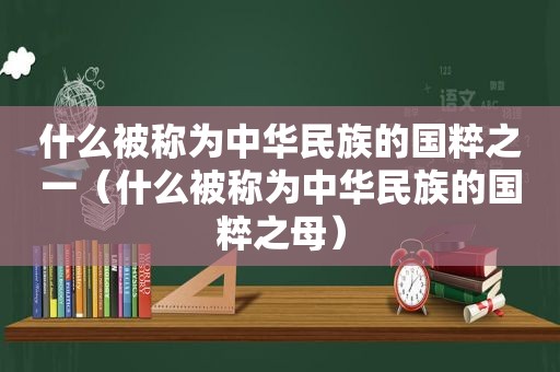 什么被称为中华民族的国粹之一（什么被称为中华民族的国粹之母）