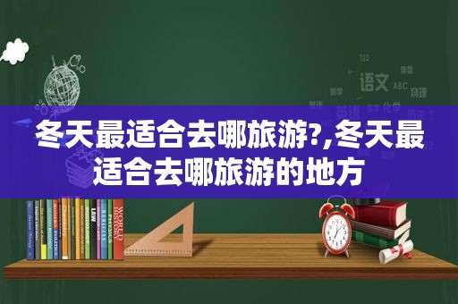 冬天最适合去哪旅游?,冬天最适合去哪旅游的地方