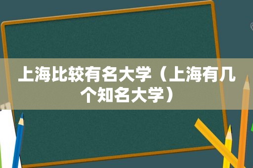 上海比较有名大学（上海有几个知名大学）