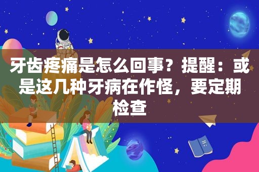 牙齿疼痛是怎么回事？提醒：或是这几种牙病在作怪，要定期检查