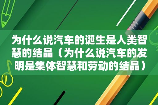 为什么说汽车的诞生是人类智慧的结晶（为什么说汽车的发明是集体智慧和劳动的结晶）