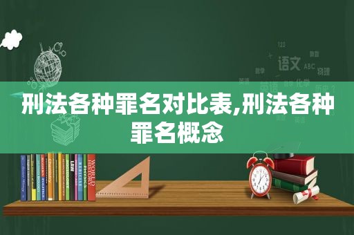 刑法各种罪名对比表,刑法各种罪名概念