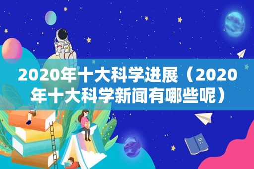 2020年十大科学进展（2020年十大科学新闻有哪些呢）