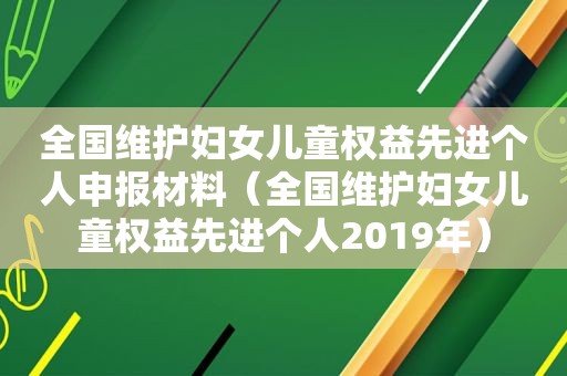 全国维护妇女儿童权益先进个人申报材料（全国维护妇女儿童权益先进个人2019年）