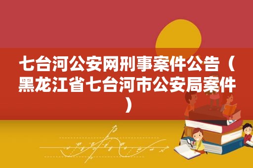 七台河公安网刑事案件公告（黑龙江省七台河市公安局案件）