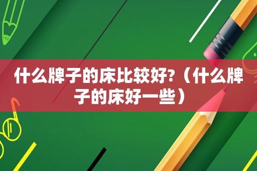 什么牌子的床比较好?（什么牌子的床好一些）