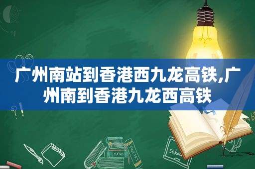 广州南站到香港西九龙高铁,广州南到香港九龙西高铁