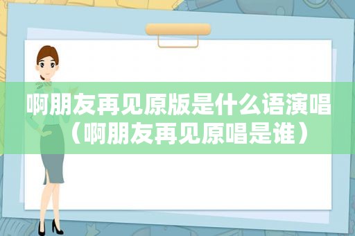 啊朋友再见原版是什么语演唱（啊朋友再见原唱是谁）