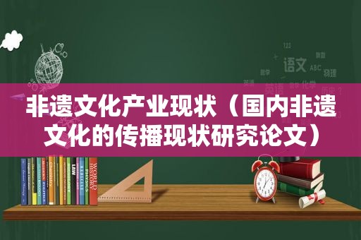 非遗文化产业现状（国内非遗文化的传播现状研究论文）