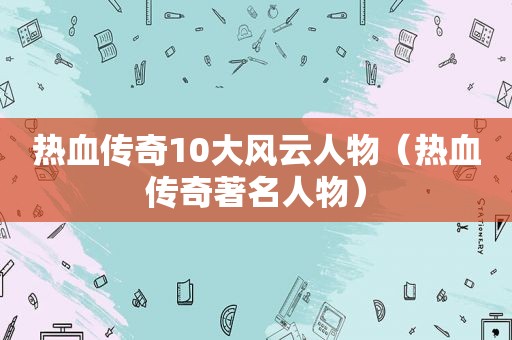 热血传奇10大风云人物（热血传奇著名人物）